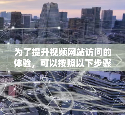 为了提升视频网站访问的体验,可以按照以下步骤进行 为了提升视频网站访问的体验,可以按照以下步骤进行