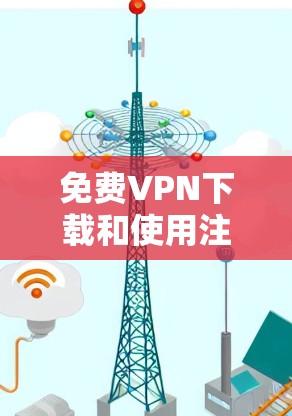 <strong>免费VPN</strong>下载和使用注意事项