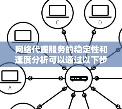 网络代理服务的稳定性和速度分析可以通过以下步骤进行