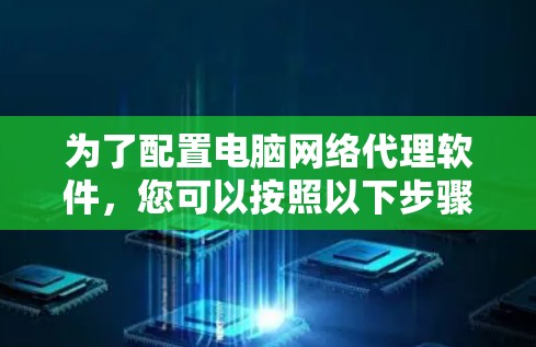 为了配置电脑网络代理软件，您可以按照以下步骤进行