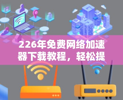 226年免费网络加速器下载教程，轻松提升网络速度