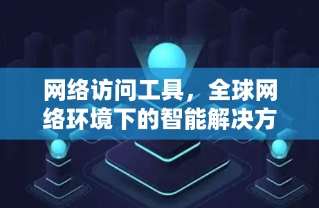 网络访问工具，全球网络环境下的智能解决方案