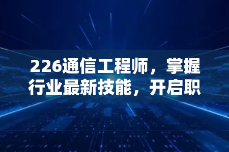226通信工程师，掌握行业最新技能，开启职业与创新之门