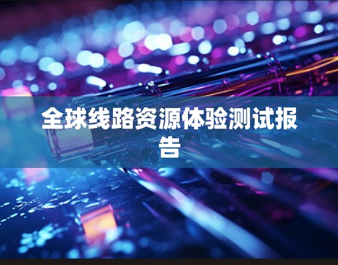 全球线路资源体验测试报告 全球线路资源体验测试报告