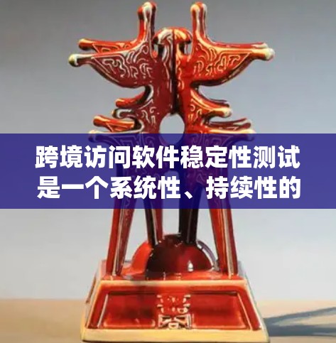 跨境访问软件稳定性测试是一个系统性、持续性的过程，旨在检测和优化软件在跨网络环境下的稳定性和鲁棒性。以下是对该概念的详细分析和总结