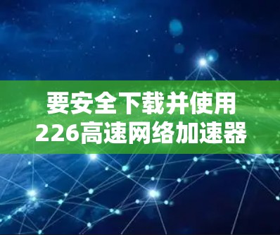 要安全下载并使用226高速网络加速器，按照以下步骤操作