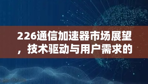 226通信加速器市场展望，技术驱动与用户需求的双轮驱动