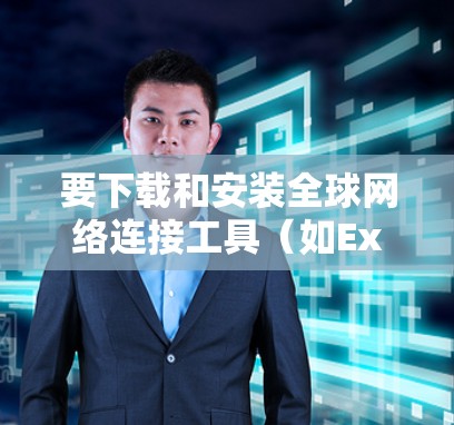 要下载和安装全球网络连接工具（如Excel的全局连接工具）步骤如下