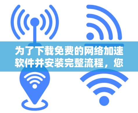 为了下载免费的网络加速软件并安装完整流程,您可以按照以下步骤操作 为了下载免费的网络加速软件并安装完整流程,您可以按照以下步骤操作