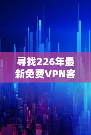 寻找226年最新<strong>免费VPN</strong>客户端，可以参考以下几种推荐
