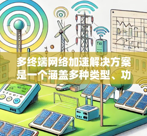 多终端网络加速解决方案是一个涵盖多种类型、功能需求和应用场景的设计，旨在优化多个设备之间的网络连接。以下是该领域的详细介绍