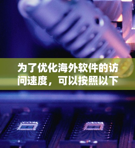 为了优化海外软件的访问速度,可以按照以下步骤进行系统性的优化 为了优化海外软件的访问速度,可以按照以下步骤进行系统性的优化