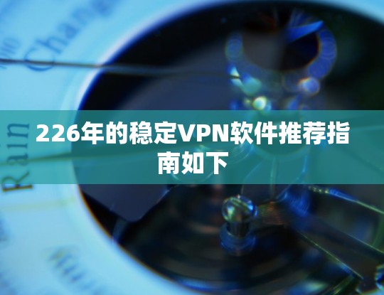 226年的稳定VPN软件推荐指南如下