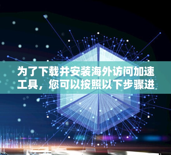 为了下载并安装海外访问加速工具,您可以按照以下步骤进行