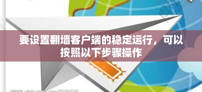 要设置翻墙客户端的稳定运行，可以按照以下步骤操作