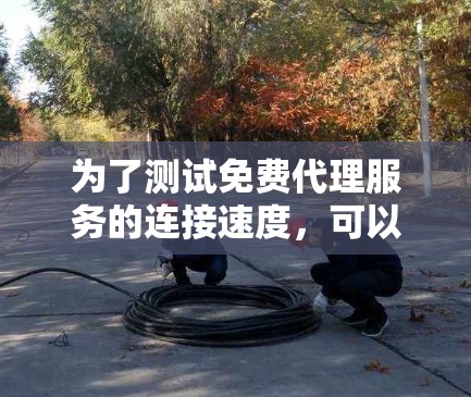 为了测试免费代理服务的连接速度,可以按照以下步骤进行 为了测试免费代理服务的连接速度,可以按照以下步骤进行