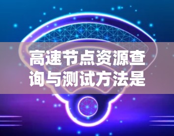 高速节点资源查询与测试方法是一个系统性的工作流程，旨在优化节点性能，减少资源浪费，提高系统稳定性。以下是对高速节点资源查询与测试方法的详细分析和总结