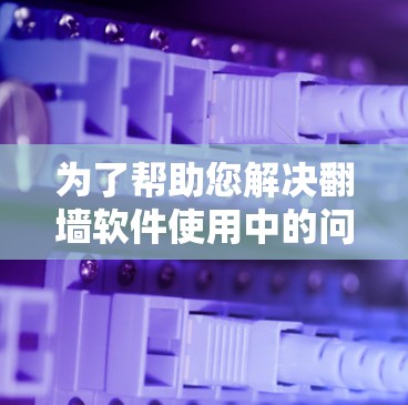 为了帮助您解决<strong>翻墙软件</strong>使用中的问题，您可以按照以下步骤进行操作