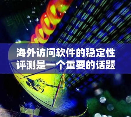 海外访问软件的稳定性评测是一个重要的话题，尤其是在国际化的业务环境中，软件的稳定性直接影响用户体验和业务运营。以下是一些关于海外访问软件稳定性评测的介绍和建议