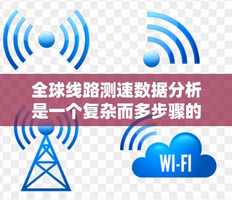 全球线路测速数据分析是一个复杂而多步骤的过程，旨在通过分析网络和数据流的性能来优化和提升用户体验。以下是该过程的详细总结