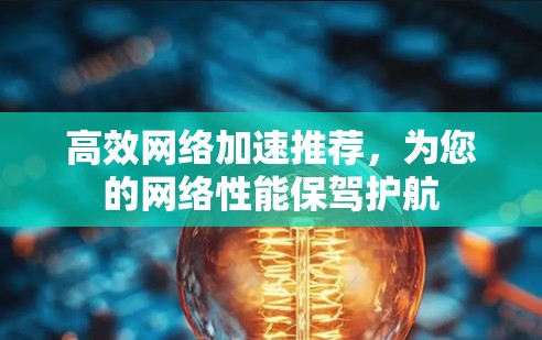 高效网络加速推荐,为您的网络性能保驾护航 高效网络加速推荐,为您的网络性能保驾护航