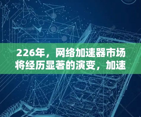 226年,网络加速器市场将经历显著的演变,加速器将推出更多创新功能和优化技术,以满足日益增长的用户需求。以下是226年热门网络加速器的排行榜,全面评估了当前市场的变化和未来的趋势 226年,网络加速器市场将经历显著的演变,加速器将推出更多创新功能和优化技术,以满足日益增长的用户需求。以下是226年热门网络加速器的排行榜,全面评估了当前市场的变化和未来的趋势