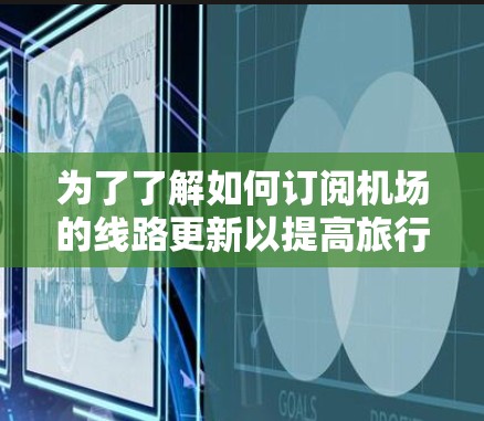 为了了解如何订阅机场的线路更新以提高旅行体验，以下是一步步的指南