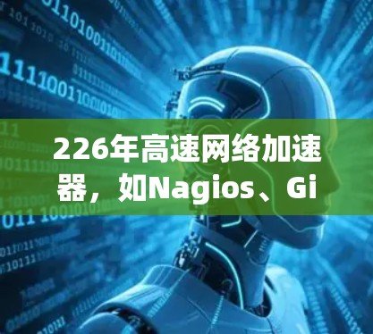 226年高速网络加速器，如Nagios、Gigabit和Netcat，是提升网络连接速度的重要工具。以下是其下载、安装和使用体验的总结