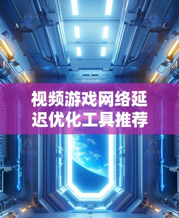 视频游戏网络延迟优化工具推荐,提升游戏体验的超级神器 视频游戏网络延迟优化工具推荐,提升游戏体验的超级神器