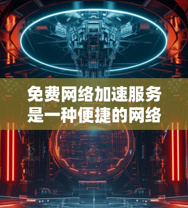 免费网络加速服务是一种便捷的网络加速工具,适合那些经常在线使用、需要快速下载资源或加速网络流量的用户。以下是对这种服务的详细分析 免费网络加速服务是一种便捷的网络加速工具,适合那些经常在线使用、需要快速下载资源或加速网络流量的用户。以下是对这种服务的详细分析