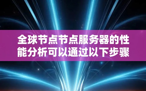 全球节点节点服务器的性能分析可以通过以下步骤进行
