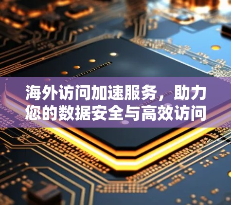 海外访问加速服务，助力您的数据安全与高效访问