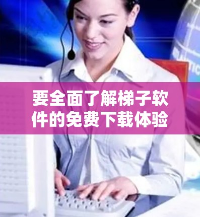 要全面了解<strong>梯子</strong>软件的免费下载体验，可以按照以下步骤进行