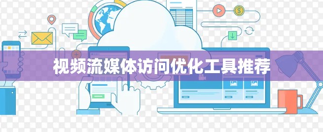 视频流媒体访问优化工具推荐