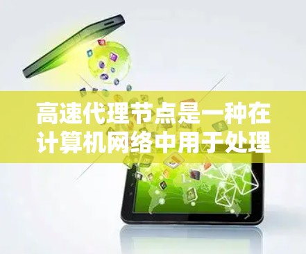 高速代理节点是一种在计算机网络中用于处理数据传输和请求处理的设备，广泛应用于企业网络和个人网络中。以下是对高速代理节点的详细介绍