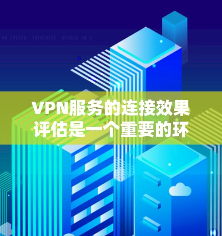 VPN服务的连接效果评估是一个重要的环节，可以帮助你了解VPN设备与目标服务器之间的连接情况，确保数据传输的稳定性和可靠性。以下是VPN服务连接效果评估的关键点和步骤