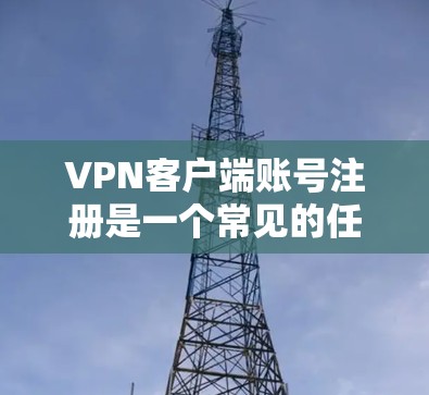VPN客户端账号注册是一个常见的任务，通常是用户在选择使用VPN服务时需要完成的步骤之一。以下是VPN客户端账号注册的基本流程，供您参考