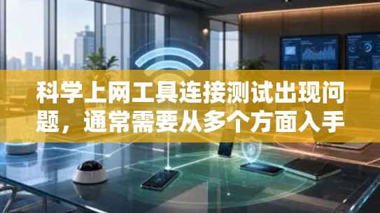 <strong>科学上网</strong>工具连接测试出现问题,通常需要从多个方面入手进行排查和解决。以下是详细的步骤和建议
