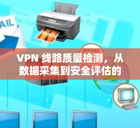 VPN 线路质量检测，从数据采集到安全评估的全面方法