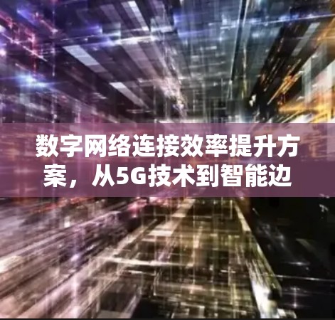 数字网络连接效率提升方案，从5G技术到智能边缘计算的未来展望