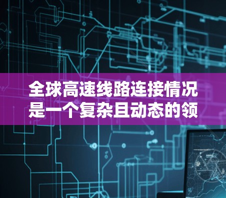 全球高速线路连接情况是一个复杂且动态的领域，涵盖了许多国家和地区。以下是全球主要的高速网络及其分布情况