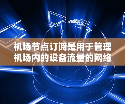 机场节点订阅是用于管理机场内的设备流量的网络管理工具。操作机场节点订阅更新需要遵循特定的步骤和权限，以确保设备能够正常连接到机场内的网络。以下是一些基本的机场节点订阅更新方法