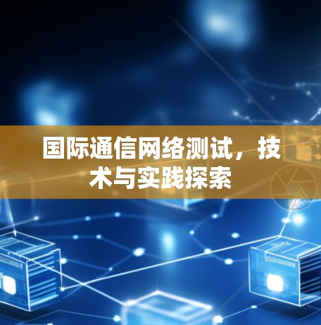 国际通信网络测试，技术与实践探索