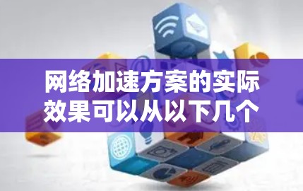 网络加速方案的实际效果可以从以下几个方面进行评估 网络加速方案的实际效果可以从以下几个方面进行评估