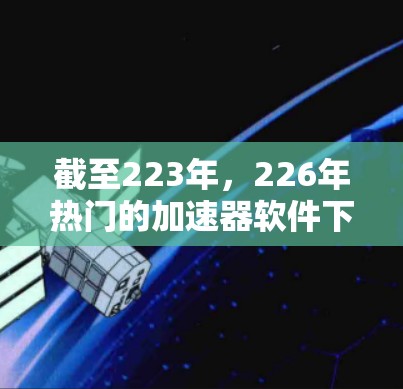 截至223年，226年热门的加速器软件下载可能与AI加速、云存储增强、智能推荐等趋势相关。以下是几个可能受欢迎的加速软件推荐