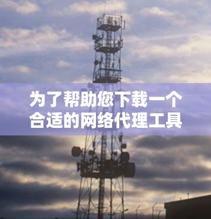为了帮助您下载一个合适的网络代理工具，考虑到不同的需求，以下是一些推荐的网络代理工具及其使用场景
