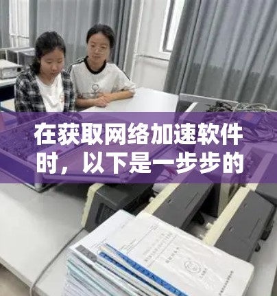 在获取网络加速软件时，以下是一步步的指南