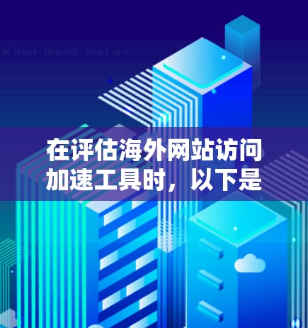 在评估海外网站访问加速工具时，以下是一些详细的步骤和建议，帮助你做出明智的选择