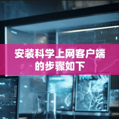 安装<strong>科学上网</strong>客户端的步骤如下