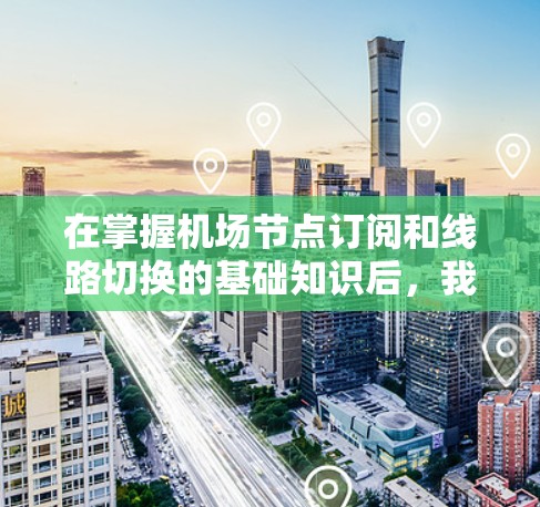 在掌握机场节点订阅和线路切换的基础知识后，我们可以开始实际操作了。以下是一个详细的步骤指南，帮助你顺利完成节点订阅和线路切换的过程